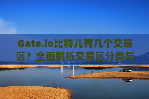 Gate.io比特儿有几个交易区？全面解析交易区分类与特点 gate.io比特儿有几个交易区