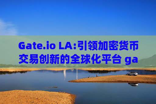 Gate.io LA:引领加密货币交易创新的全球化平台 gateio la