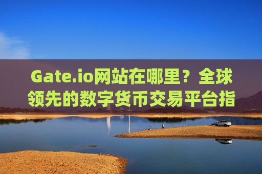 Gate.io网站在哪里？全球领先的数字货币交易平台指南 gateio网站在哪里