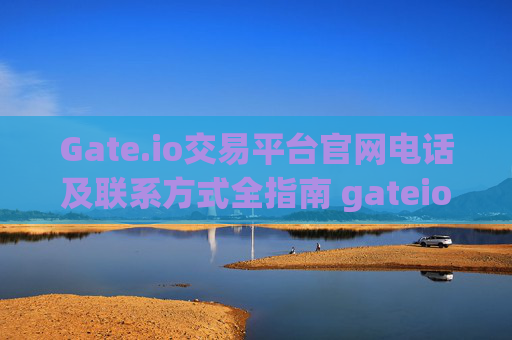 Gate.io交易平台官网电话及联系方式全指南 gateio交易平台官网电话