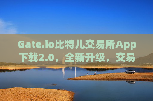 Gate.io比特儿交易所App下载2.0，全新升级，交易更便捷 gate.io比特儿交易所app下载2.0