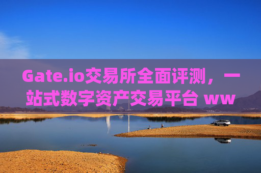 Gate.io交易所全面评测，一站式数字资产交易平台 www_gateio.io