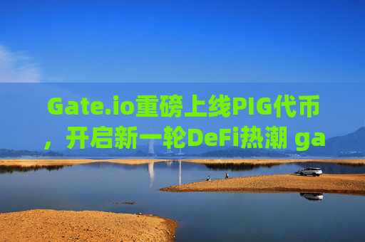 Gate.io重磅上线PIG代币，开启新一轮DeFi热潮 gateio上线pig公告
