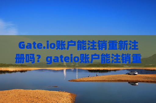 Gate.io账户能注销重新注册吗？gateio账户能注销重新注册吗