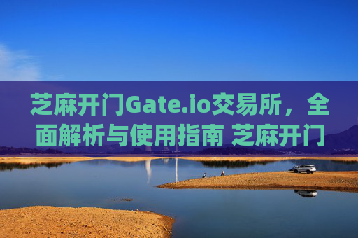 芝麻开门Gate.io交易所，全面解析与使用指南 芝麻开门gate.io交易所怎样