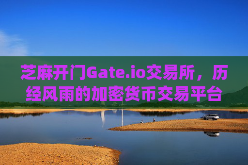 芝麻开门Gate.io交易所，历经风雨的加密货币交易平台 芝麻开门gate.io交易所有几年了