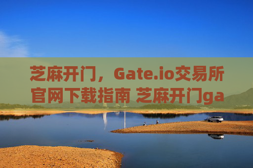 芝麻开门，Gate.io交易所官网下载指南 芝麻开门gate.io交易所官网下载
