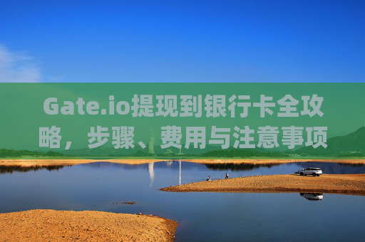 Gate.io提现到银行卡全攻略，步骤、费用与注意事项 gateio提现到卡