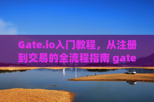 Gate.io入门教程，从注册到交易的全流程指南 gateio入门教程