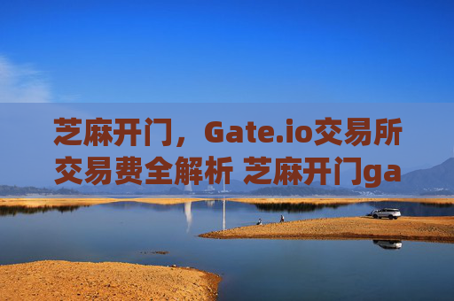 芝麻开门，Gate.io交易所交易费全解析 芝麻开门gate.io交易所的交易费