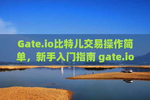 Gate.io比特儿交易操作简单，新手入门指南 gate.io比特儿交易操作简单
