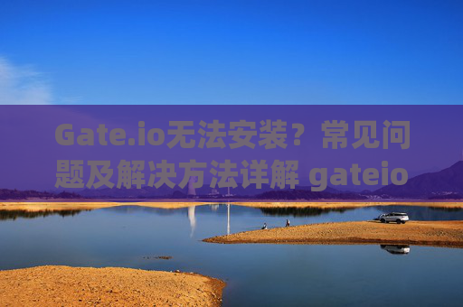 Gate.io无法安装？常见问题及解决方法详解 gateio不能安装