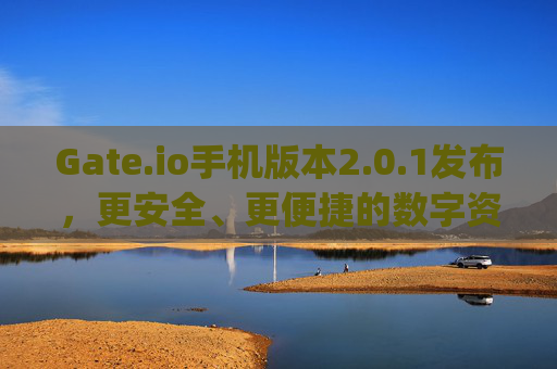 Gate.io手机版本2.0.1发布，更安全、更便捷的数字资产交易体验 gateio手机版本2.0.1