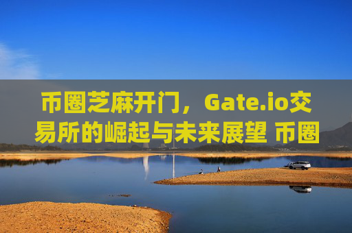 币圈芝麻开门，Gate.io交易所的崛起与未来展望 币圈芝麻开门gate.io交易所