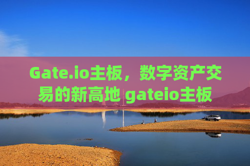 Gate.io主板，数字资产交易的新高地 gateio主板