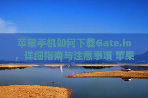 苹果手机如何下载Gate.io，详细指南与注意事项 苹果手机如何下载gateio