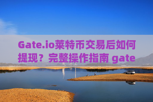 Gate.io莱特币交易后如何提现？完整操作指南 gateio莱特币交易后怎样体现