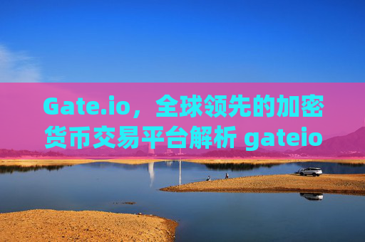 Gate.io，全球领先的加密货币交易平台解析 gateio.co m