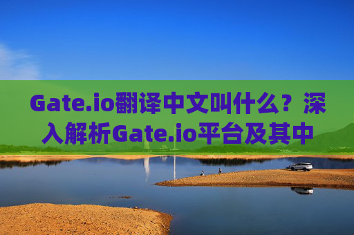 Gate.io翻译中文叫什么？深入解析Gate.io平台及其中文名称 gateio翻译中文叫什么