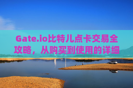 Gate.io比特儿点卡交易全攻略，从购买到使用的详细指南 gate.io比特儿点卡怎么交易