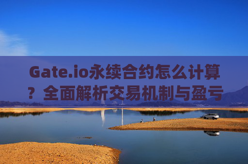 Gate.io永续合约怎么计算？全面解析交易机制与盈亏计算 gateio永续合约怎么计算