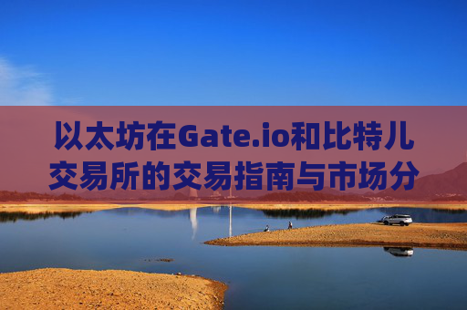 以太坊在Gate.io和比特儿交易所的交易指南与市场分析 以太坊gate.io比特儿交易