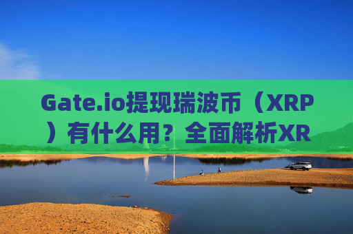 Gate.io提现瑞波币（XRP）有什么用？全面解析XRP的用途与价值 gateio提现瑞波币有什么用