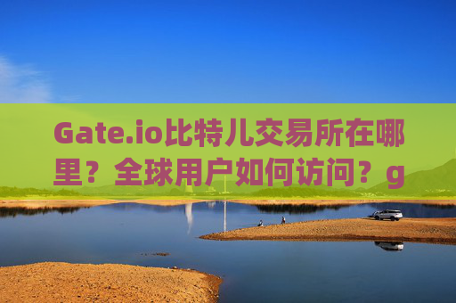 Gate.io比特儿交易所在哪里？全球用户如何访问？gate.io比特儿交易所在哪里