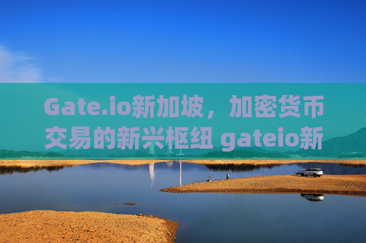Gate.io新加坡，加密货币交易的新兴枢纽 gateio新加坡