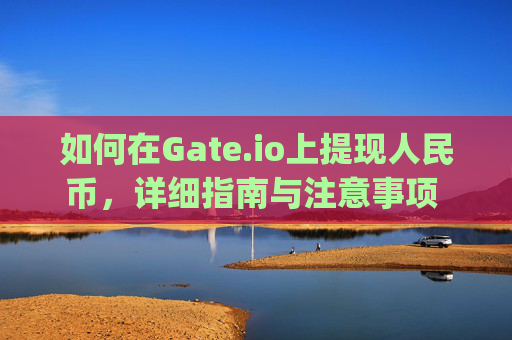如何在Gate.io上提现人民币，详细指南与注意事项 怎么在gateio上体现人民币