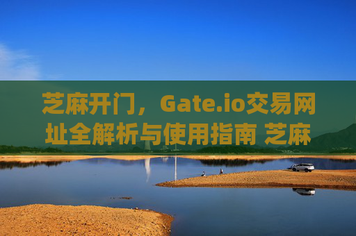 芝麻开门，Gate.io交易网址全解析与使用指南 芝麻开门gate.io交易网址