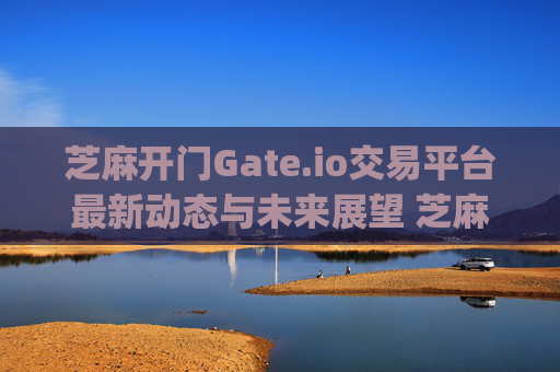 芝麻开门Gate.io交易平台最新动态与未来展望 芝麻开门gate.io交易平台最新
