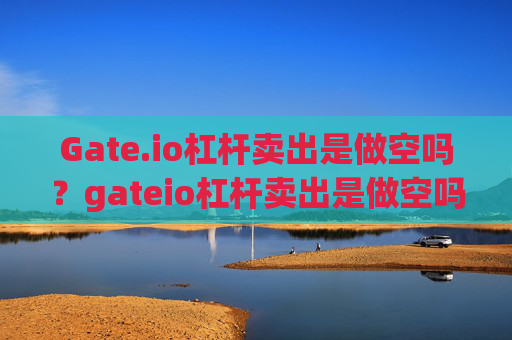 Gate.io杠杆卖出是做空吗？gateio杠杆卖出是做空吗