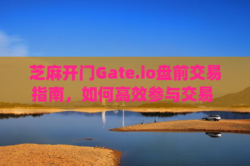 芝麻开门Gate.io盘前交易指南，如何高效参与交易 芝麻开门gate.io盘前交易怎样交易