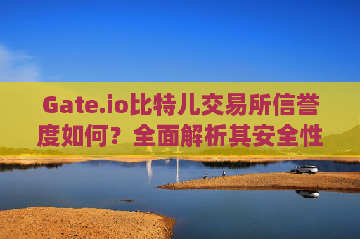 Gate.io比特儿交易所信誉度如何？全面解析其安全性、口碑与用户评价 gate.io比特儿交易所信誉度如何