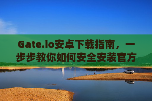 Gate.io安卓下载指南，一步步教你如何安全安装官方APP gateio安卓怎么下载app
