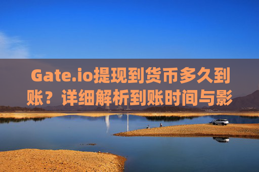 Gate.io提现到货币多久到账？详细解析到账时间与影响因素 gateio提现到货币多久到账