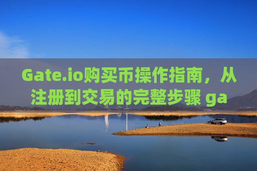 Gate.io购买币操作指南，从注册到交易的完整步骤 gateio购买币怎么操作