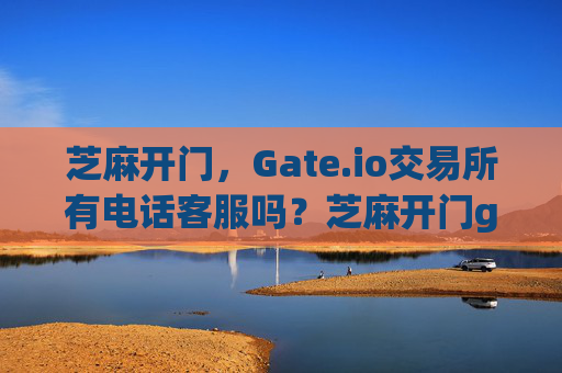 芝麻开门，Gate.io交易所有电话客服吗？芝麻开门gate.io交易所有电话吗