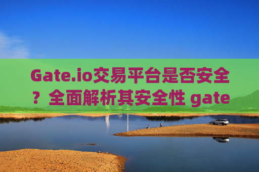 Gate.io交易平台是否安全？全面解析其安全性 gateio交易平台是否安全