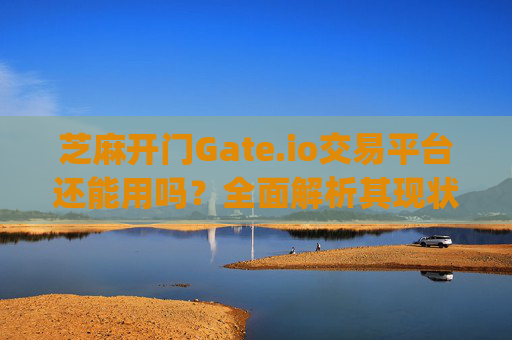 芝麻开门Gate.io交易平台还能用吗？全面解析其现状与安全性 芝麻开门gate.io交易平台还可以用吗