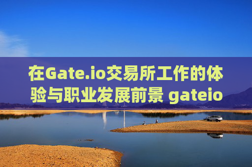 在Gate.io交易所工作的体验与职业发展前景 gateio交易所工作