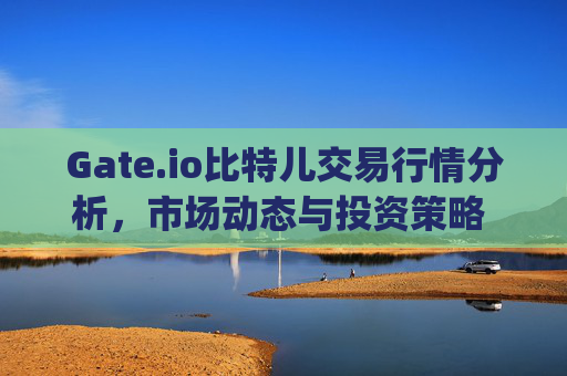 Gate.io比特儿交易行情分析，市场动态与投资策略 gate.io比特儿交易行情