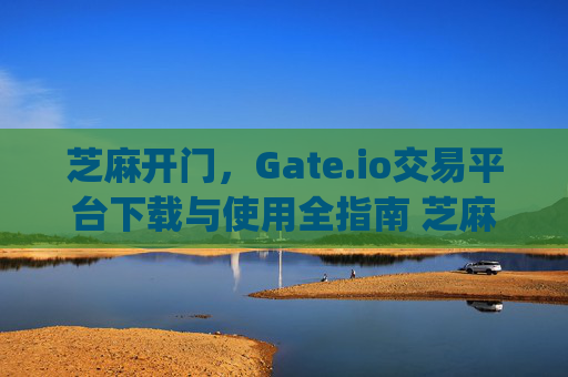 芝麻开门，Gate.io交易平台下载与使用全指南 芝麻开门gate.io交易平台下载