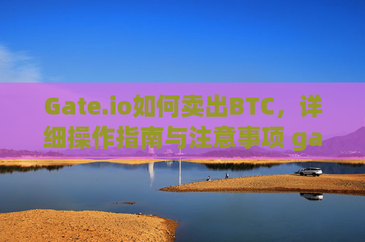 Gate.io如何卖出BTC，详细操作指南与注意事项 gateio如何卖出btc
