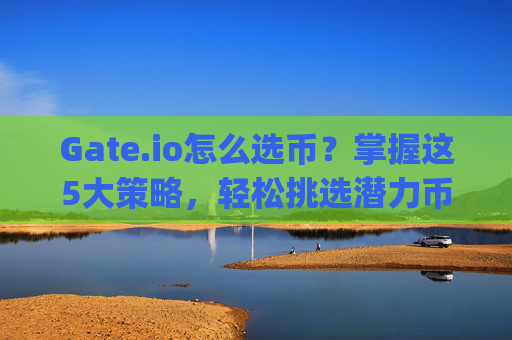 Gate.io怎么选币？掌握这5大策略，轻松挑选潜力币种！gateio怎么选币