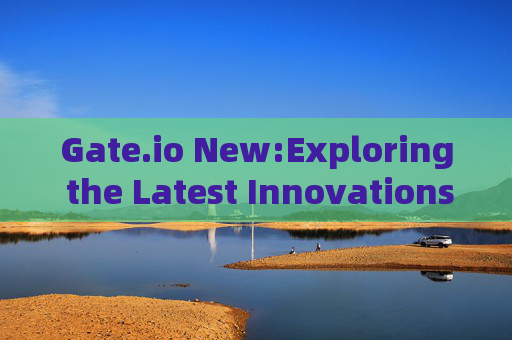 Gate.io New:Exploring the Latest Innovations and Features in the Crypto Exchange gateio new