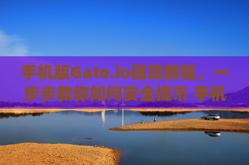 手机版Gate.io提现教程，一步步教你如何安全提币 手机版gateio提现教程