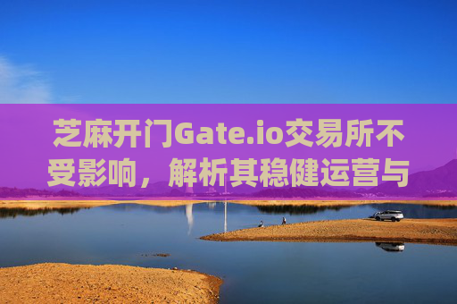 芝麻开门Gate.io交易所不受影响，解析其稳健运营与用户资产安全 芝麻开门gate.io交易所不受影响