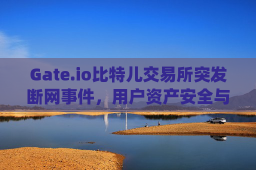 Gate.io比特儿交易所突发断网事件，用户资产安全与行业反思 gate.io比特儿交易所断网